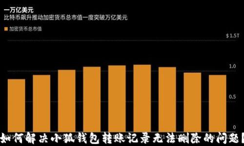
如何解决小狐钱包转账记录无法删除的问题？