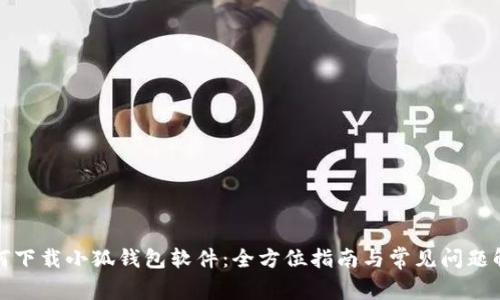 如何下载小狐钱包软件：全方位指南与常见问题解答