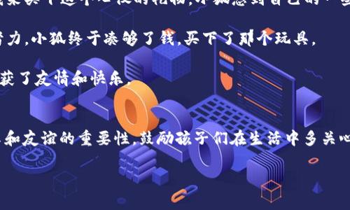 《狐狸提着钱包的故事》是一个富有寓意的儿童故事，旨在通过生动的角色描绘和情节发展，向孩子们传达道德观念和生活智慧。

### 故事背景
在一个美丽的小森林里，生活着许多可爱的动物们。森林里的动物们过着平静而快乐的生活，其中有一只聪明的小狐狸，它的名字叫做小狐。小狐与其他动物相比，因其智慧和机智而受到大家的喜爱。

### 故事情节
一天，小狐收到了了一个神秘的邀请，邀请它参加森林里一年一度的动物盛会。盛会的参与者需要准备一份特殊的礼物，以便在宴会上进行交换。小狐非常兴奋，决定用自己存下来的钱去买一份特别的礼物。

小狐提着自己的小钱包，走进了森林里最热闹的集市。在集市上，小狐看到了各种各样的商品，有美丽的花朵、玩具，还有美味的食物。小狐走来走去，经过各种摊位，最终被一个彩色的玩具吸引住了。这个玩具不仅漂亮，并且在阳光下闪闪发光。小狐认为这个玩具一定会受到大家的喜欢，于是它决定购入这个玩具作为礼物。

然而，当小狐正准备付款时，发现钱包里剩下的钱并不足以购买这个玩具。小狐感到沮丧，但是它并没有放弃。它开始思考，如何才能凑够钱来买下这个心仪的礼物。小狐想到自己的一些朋友，决定去向它们借一些钱。

小狐先找到了小兔子，小兔子很乐意地借给了它一些钱。接着，它又找到了小松鼠、小鸟等朋友，每个朋友都慷慨地帮助了小狐。经过一番努力，小狐终于凑够了钱，买下了那个玩具。

盛会上，小狐把这个特别的礼物送给了大家，大家都非常喜欢这个玩具，感受到了小狐的用心和智慧。小狐在盛会上不仅收获了礼物，也收获了友情和快乐。

### 故事启示
《狐狸提着钱包的故事》通过小狐的经历告诉我们，不论遇到困难，也要保持乐观的态度，勇敢地寻求朋友的帮助。同时，故事也强调了分享和友谊的重要性，鼓励孩子们在生活中多关心他人，互相帮助，才能在困境中找到解决的办法。

这个故事在简单的情节中蕴含了深刻的道理，非常适合儿童阅读，同时也能引发家长与孩子之间的讨论。
