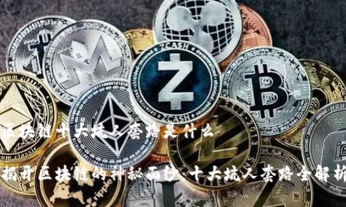 区块链十大坑人套路是什么

揭开区块链的神秘面纱：十大坑人套路全解析