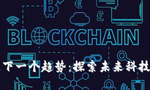 区块链下一个趋势：探索未来科技的边界