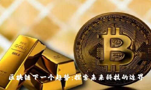 区块链下一个趋势：探索未来科技的边界