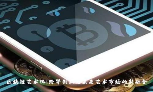 区块链艺术化：跨界创新与未来艺术市场的新融合