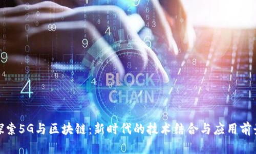 探索5G与区块链：新时代的技术结合与应用前景