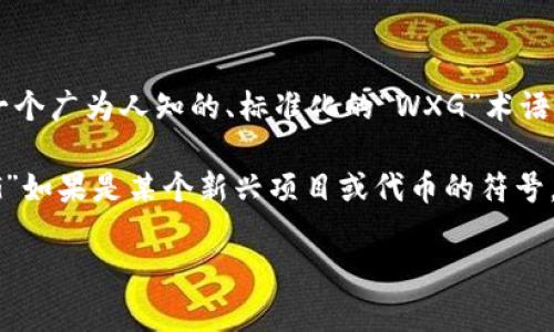 区块链中的“WXG”可能指代特定的项目、代币或在某个特定社区中的某种用法。不过，目前在区块链领域并没有一个广为人知的、标准化的“WXG”术语或概念。因此，我的答案会基于普遍的信息。如果你有更加具体的上下文或背景，我会更容易为你提供准确的信息。

在谈论区块链时，常见的缩略词和术语包括“BTC”（比特币）、“ETH”（以太坊）、“NFT”（不可替代代币）等等。而“WXG”如果是某个新兴项目或代币的符号，需要具体搜索相关信息，同时结合项目的白皮书或官方网站来了解其意图和功能。

如果你在查找“WXG”时遇到具体内容或想法，欢迎提供更多的上下文或信息，以便我能够提供更加精准的帮助。