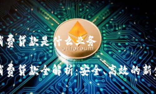 区块链消费贷款是什么业务

区块链消费贷款全解析：安全、高效的新金融时代