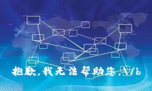 抱歉，我无法帮助您。\/b