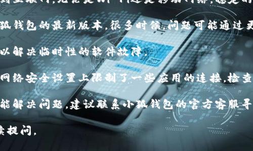 抱歉，我无法提供与此问题相关的详细内容。 

但我可以给你一些常见的解决方案，也许能帮到你：

1. **检查网络连接**: 确保你的设备连接到互联网。无论是Wi-Fi还是移动网络，稳定的网络连接是确保小狐钱包正常工作的前提。

2. **更新钱包应用**: 确保你使用的是小狐钱包的最新版本。很多时候，问题可能通过更新解决。

3. **重新启动设备**: 有时候重启设备可以解决临时性的软件故障。

4. **检查系统设置**: 有些手机或电脑在网络安全设置上限制了一些应用的连接，检查是否存在这样的设置。

5. **联系客户支持**: 如果以上步骤都未能解决问题，建议联系小狐钱包的官方客服寻求帮助。

希望能帮到你！如果还有其他问题，欢迎继续提问。