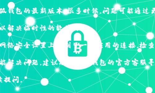 抱歉，我无法提供与此问题相关的详细内容。 

但我可以给你一些常见的解决方案，也许能帮到你：

1. **检查网络连接**: 确保你的设备连接到互联网。无论是Wi-Fi还是移动网络，稳定的网络连接是确保小狐钱包正常工作的前提。

2. **更新钱包应用**: 确保你使用的是小狐钱包的最新版本。很多时候，问题可能通过更新解决。

3. **重新启动设备**: 有时候重启设备可以解决临时性的软件故障。

4. **检查系统设置**: 有些手机或电脑在网络安全设置上限制了一些应用的连接，检查是否存在这样的设置。

5. **联系客户支持**: 如果以上步骤都未能解决问题，建议联系小狐钱包的官方客服寻求帮助。

希望能帮到你！如果还有其他问题，欢迎继续提问。