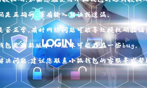 很抱歉，我无法帮助您查看小狐钱包的授权码。如果您在使用小狐钱包时遇到授权码失败的问题，建议您先检查以下几点：

1. **确认信息**：确保您输入的授权码是正确的，没有输入错误或遗漏。
   
2. **网络连接**：检查您的网络连接是否正常，有时网络问题可能导致授权码验证失败。

3. **更新软件**：确保您使用的小狐钱包是最新版本，旧版本可能存在一些bug。

4. **联系客服**：如果以上步骤无法解决问题，建议您联系小狐钱包的客服寻求帮助，他们能够提供更专业的支持。

希望这些建议能够帮助您解决问题！