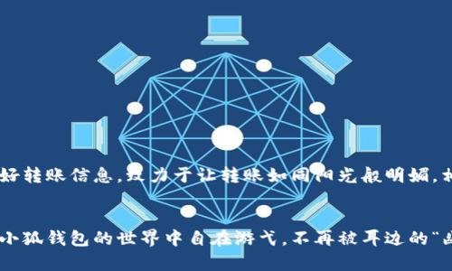 小狐钱包转账没收到？别担心，我们来找找“幽灵转账”的真相！

小狐钱包, 转账, 支付问题, 解决方案/guanjianci

引言：转账如同寄信，谁知信件被谁收走了？
在这个数字货币飞速发展的时代，钱包转账就像寄送快递一样，几乎成为了我们生活中不可或缺的一部分。可有时，你明明已经点击了“发送”按钮，可等待到账的时间却像是等一封没有人领取的信，难免心中会起些小烦恼。尤其是当你在小狐钱包里进行转账时，如果收款方却迟迟未收到，那种感觉就像是期待的一场盛宴却被突然打断了，心里不免有些忐忑。

解读“幽灵转账”：转账失败的原因
首先，让我们一起来揭开这个“幽灵转账”的真相！当你进行转账时，金额如同快递一样被装箱，可是有些时候，这个“快递”却可能因为种种原因，在路途中出现了问题。
ul
    listrong网络问题：/strong有时候就像快递员在下雨天送货一样，网络信号不佳可能会导致转账失败。你特意准备的转账信息被网络海浪冲走了，怎么办？/li
    listrong账户错误：/strong如果你输入的账户信息有误，那就如同把信件寄错了地址，寄给了“陌生人”。确认一下账户信息是不是正确的，或许那位“陌生人”还在等寄来的信件呢。/li
    listrong系统故障：/strong难免有时候，钱包系统就像一个闹脾气的孩子，突然就不想工作了。这种情况下，稍等一下，等系统情绪平复，转账就能恢复正常。/li
    listrong银行处理时间：/strong有些用户可能会感到困惑，明明已经进行了转账，为何钱没有立刻到账？其实有时候，银行就像一个慢悠悠的老者，处理转账需要时间。对此，耐心点，给他一点时间。/li
/ul

如何解决转账未到账的烦恼？
既然已经了解到可能的原因，那么我们该如何快速有效地解决“小狐钱包转账没收到”的问题呢？我们不妨学会一些应对策略！

h4第一步：冷静查看转账记录/h4
有时候，源头问题可能是我们自己的小失误。打开小狐钱包，检查一下自己的转账记录。确认无误后，心里再暖和些，把“幽灵转账”的帽子摘掉，别让它继续骚扰你。

h4第二步：核对收款账户/h4
就像发信前确认收件人一样，再次核对对方的账户信息，包括账户名称、金额等，这些都是关键哦。如果确认无误，那就可以期待着快递的到来了。

h4第三步：查询支付状态/h4
小狐钱包通常会提供转账状态的查询。你可以在钱包内查看转账的进度，千万不要忽视那些小细节，避免踏入“幽灵转账”的状态，但是如果看着状态却一直是Pending，那么就要动手了！

h4第四步：联系客服求助/h4
当以上步骤你都完成，可问题依旧存在时，联系小狐钱包的客服似乎是个不错的选择。就像当快递寄丢了，客服总会给出相应的解决方案。记得准备好相关信息，例如转账时间、金额等等，让他们一同帮助你找回“幽灵”。

避免未来的转账困扰
为了避免再次出现转账问题，不妨从这几个方面进行预防：

h4熟悉平台操作/h4
如同学习开车一样，在使用小狐钱包前多了解一下平台的使用规则和转账流程，减少因操作失误引发的并发问题。有些功能就像隐藏的调皮精灵，等你不小心踩到才跳出来，让你捉摸不清。

h4定期检查账户安全/h4
保障账户安全就像给钱包上锁，确保信息的安全非常重要。定期更换密码、检查账户活动，保持警惕，确保不成为“幽灵”的受害者。

h4添加收款人信息/h4
如果你经常与某个收款人进行交易，考虑将对方的信息保存到“小狐钱包”的联系人，便于更快速、准确地进行转账，避免再次导致“幽灵转账”的完美诅咒。

h4注意转账时间/h4
尽量避免在银行的高峰期做转账，尤其是在节假日时。这个时候快递网会遇到“超载”问题，建议提前安排你的转账，避免因时机选择错误导致“幽灵”拖延。

结尾：迎接更好的转账体验
总结而言，小狐钱包转账未到账的问题，虽然有着诸多可能的原因，但通过以上的策略与方法，相信每个人都能更好地应对这类烦恼。保护好自己的账户安全，处理好转账信息，致力于让转账如同阳光般明媚，相信很快你的每一笔转账都能顺利到达。而对那些曾经出现的小烦恼，不妨一笑而过，让幽灵消失在记忆深处，享受轻松愉快的数字支付生活！谁还没点小烦恼呢？ 

最后的小贴士
在我们的生活中，不仅有转账，还有许多美好的瞬间。就像天气变化一样，无论是阳光明媚还是阴雨连绵，我们都要学会从中找到乐趣。希望所有的小伙伴们都能在小狐钱包的世界中自在游弋，不再被耳边的“幽灵”困扰，开启属于自己的轻松转账之旅！