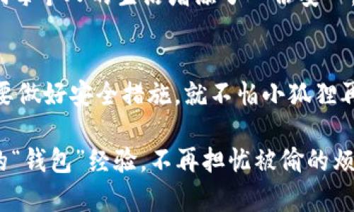   小狐钱包总被偷钱？教你如何用智慧解锁安全大招！ / 

 guanjianci 小狐钱包, 钱包安全, 财产保护, 防盗技巧 /guanjianci 

引言：你的钱包也许是个“小狐狸”
谁说钱包不偷心？有些钱包就像一个聪明的小狐，每次不经意间就被某些不速之客“拜访”，钱财尽失。这种烦恼让人心头一紧，仿佛钱包在偷笑：“哈哈，把你的钱都‘偷’走了！”可别担心，今天我们就来聊聊如何让你的小狐钱包安全无忧，避免偷钱的苦恼，带上你的小心脏，随着我们一起开始这场安全之旅吧！

理解钱包“失窃”的原因
在开始之前，我们得先理解一下钱包失窃的原因。难道是钱包不小心跟人们的口袋走了？不不不！其实，很多时候都是我们自己给了不法之徒可趁之机。
首先，有些人习惯将钱包放在外套的口袋里，结果在不经意间就给了“顺手牵羊”的机会。其次，如果在饭店、咖啡店等公共场合，钱包稍微一放，吃个饭回来可能就会发现钱包不见了。还有，不少人使用的都是超薄钱包，导致钱财毫无保护，弱不禁风，简直就像一只毫无防备的小狐狸。

提高钱包安全性的第一步：选择合适的款式
你知道吗？钱包的款式也是关乎安全的一个关键因素！选择一个有拉链或磁扣的款式，可以让钱包更安全，防止意外掉落或被轻易打开。相比之下，传统的折叠钱包可能会显得较为松散，极易被不法分子利用。
当然，选择钱包时也要考虑到自己的生活方式。如果你是个经常出行的人，选择一个插卡口多且容量大的钱包，可以存放证件及其他随身物品，减少外出时的“麻烦”。

随身携带的“安全小助手”
钱包虽好，可是你知道吗？有时候我们还需要借助一些外力来增强安全感。比如，使用防盗背包或者腰包，这可是一道额外的保护层。如今市面上有不少防盗包，使用了高科技材料及精妙设计，别说是钱包，连个小物件都不容易被撬走。

小技巧：保持警觉，目光如炬
人在外出时，始终保持警觉是非常重要的。记住：目光如炬，脑袋清醒，绝对是保护自己的第一步。当你在人多的地方，不妨时不时地摸摸自己的钱包，确保它仍然安全地待在你身边。
而且，与其将钱包暴露在外，不如学会在拿出的时候多加注意。比如在咖啡馆取钱时，可以选择背对墙壁，确保没有人从背后接近你的钱包。谁还没点小烦恼呢？但多加小心，钱包安全岂不美哉？

使用科技感的安全手段
嘿，2023年了，科技也该跟上步伐了！如今，市面上很多钱包加入了智能科技，某些钱包甚至有防盗报警功能。比如，有些钱包内置蓝牙，只要距离手机过远，就会发出警报提示你，绝对是个升级版本的钱包小狐狸。
更有甚者，有的电子钱包支持指纹识别，这样就算你的钱包被人拿走，所有的财物仍然在你的掌控之中，堪称钱包界的“钢铁侠”！

定期检查你的钱包
定期清理钱包不仅能提升安全性，也能帮助你发现可能的隐患。把钱包里的东西都拿出来，检查信用卡、身份证等是否安全，确保钱包的拉链或扣子工作正常。别让小狐狸给你带来不必要的困扰哦！

心理准备：小狐狸也会“知难而退”
最后，当然，我们需要做好心理准备，即便我们采取了一切安全措施，钱包失窃仍然有可能发生。因此，做好一定的经济预算，合理规划支出，避免一次性损失过大。
同时，还可以考虑一些保险方式来做好自身财产的保护，避免小狐狸一时间的狡猾让你损失惨重。多样的保护，不仅保护了钱包，也给我们每个人的生活增添了一份安心。

结语：和小狐狸和平共处
通过上述这些妙招，相信你已经可以将小狐钱包变成一个聪明而又安全的小伙伴。虽然在生活中我们可能会遇到一些烦恼和困扰，但只要做好安全措施，就不怕小狐狸再来捣乱。
无论生活中的挑战如何，总会有办法解决。“小狐狸”虽狡猾，但真正的主人永远都有办法让它心甘情愿地乖乖待在你身边！
人生可是一场马拉松，有时候，我们需要的是耐心与智慧，而不仅仅是一味地追求速度与效率。希望每个人都能在这场旅游中，收获更好的“钱包”经验，不再担忧被偷的烦恼，过上更加安心的生活！