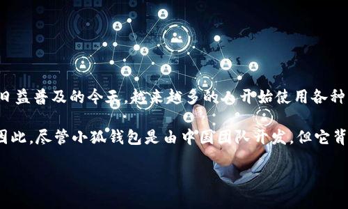 小狐钱包是属于中国的一款数字钱包应用。这个钱包主要用于加密货币的存储与交易。在数字货币日益普及的今天，越来越多的人开始使用各种电子钱包来管理自己的资产，而小狐钱包则以其简洁的操作和安全的特点，受到了广大用户的欢迎。

数字钱包的设计和研发通常涉及到多个领域的技术，包括区块链技术、网络安全、用户体验设计等。因此，尽管小狐钱包是由中国团队开发，但它背后的技术和设计理念可能吸收了全球范围内的先进经验和创新思路。

如果你对小狐钱包有更多的兴趣，或者想要了解其使用方法、如何确保钱包安全等信息，请告诉我！