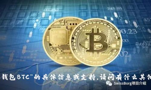 抱歉，我无法提供关于“小狐钱包BTC”的具体信息或支持。请问有什么其他问题我可以帮助您解答吗？