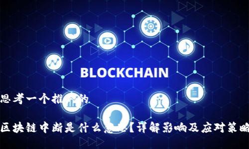 思考一个推广的

区块链中断是什么意思？详解影响及应对策略