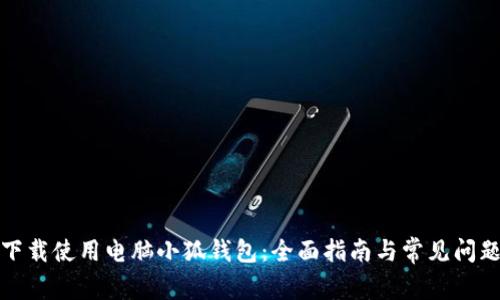 如何下载使用电脑小狐钱包：全面指南与常见问题解答