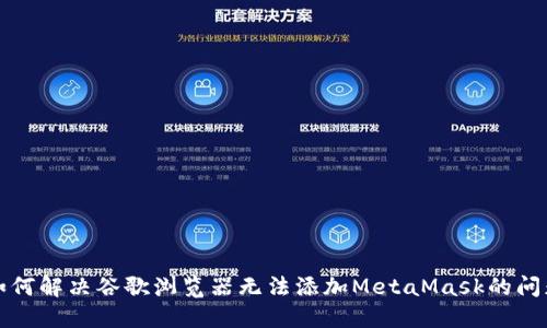 如何解决谷歌浏览器无法添加MetaMask的问题