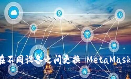 如何在不同设备之间更换 MetaMask 钱包